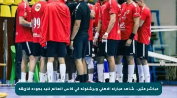 مباشر مثير.. شاهد مباراة الأهلي وبرشلونة في كأس العالم لليد بجودة فائقة